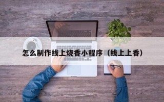 临汾怎么制作线上烧香小程序（线上上香）