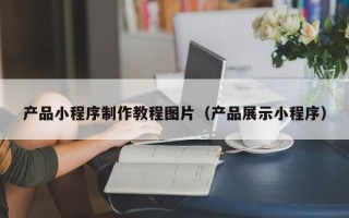临汾产品小程序制作教程图片（产品展示小程序）