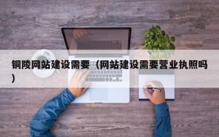 临汾铜陵网站建设需要（网站建设需要营业执照吗）