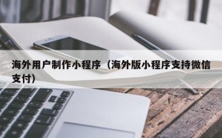 临汾海外用户制作小程序（海外版小程序支持微信支付）