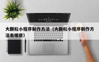 临汾大颗粒小程序制作方法（大颗粒小程序制作方法有哪些）