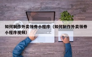 临汾如何制作外卖领券小程序（如何制作外卖领券小程序视频）