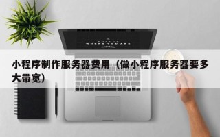 临汾小程序制作服务器费用（做小程序服务器要多大带宽）