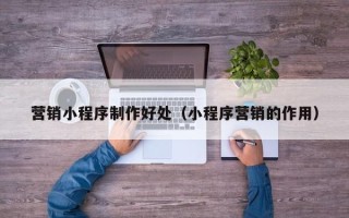 临汾营销小程序制作好处（小程序营销的作用）