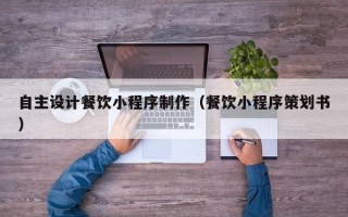 临汾自主设计餐饮小程序制作（餐饮小程序策划书）