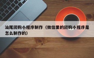 临汾汕尾团购小程序制作（微信里的团购小程序是怎么制作的）