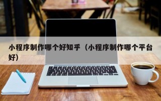 临汾小程序制作哪个好知乎（小程序制作哪个平台好）