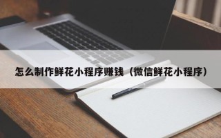 临汾怎么制作鲜花小程序赚钱（微信鲜花小程序）